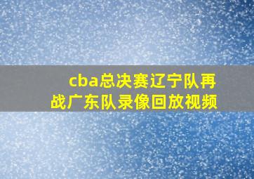 cba总决赛辽宁队再战广东队录像回放视频