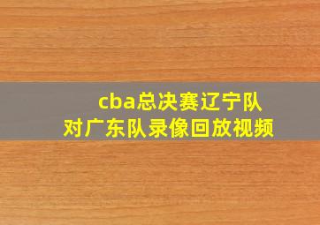 cba总决赛辽宁队对广东队录像回放视频