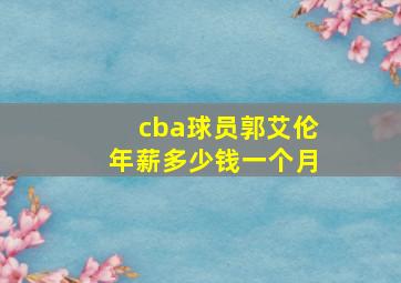 cba球员郭艾伦年薪多少钱一个月