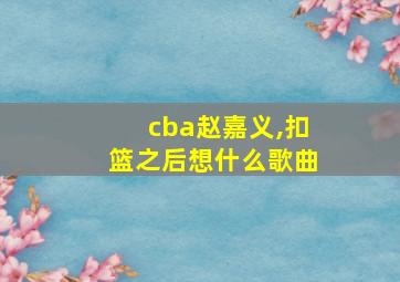 cba赵嘉义,扣篮之后想什么歌曲