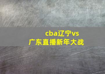 cba辽宁vs广东直播新年大战