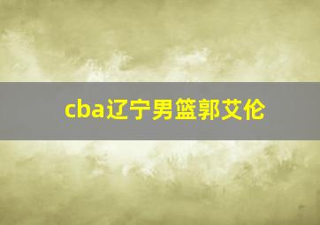 cba辽宁男篮郭艾伦