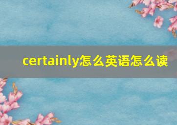 certainly怎么英语怎么读