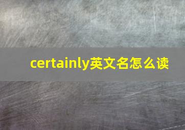 certainly英文名怎么读