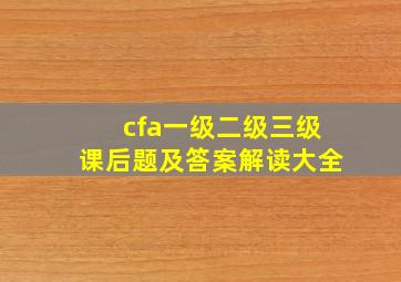 cfa一级二级三级课后题及答案解读大全