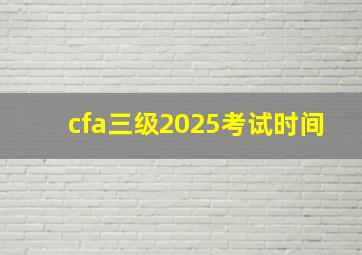 cfa三级2025考试时间