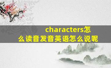 characters怎么读音发音英语怎么说呢