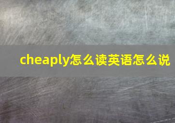 cheaply怎么读英语怎么说