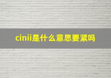 cinii是什么意思要紧吗