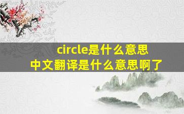 circle是什么意思中文翻译是什么意思啊了