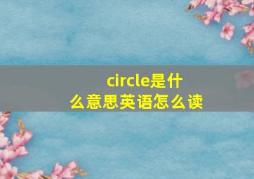 circle是什么意思英语怎么读