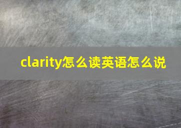 clarity怎么读英语怎么说