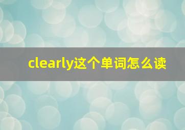 clearly这个单词怎么读