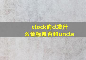 clock的cl发什么音标是否和uncle