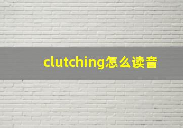 clutching怎么读音