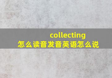 collecting怎么读音发音英语怎么说