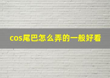 cos尾巴怎么弄的一般好看