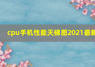 cpu手机性能天梯图2021最新