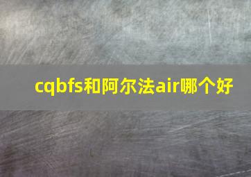 cqbfs和阿尔法air哪个好