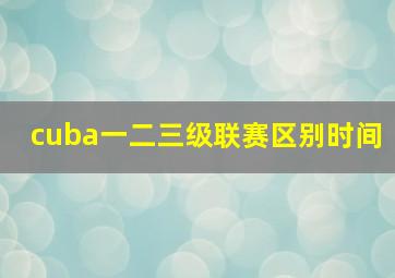 cuba一二三级联赛区别时间