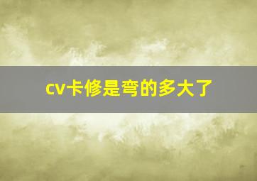 cv卡修是弯的多大了