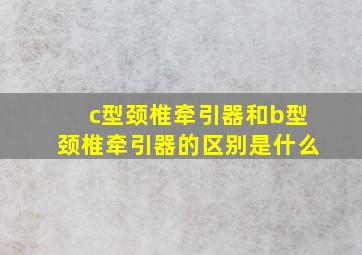 c型颈椎牵引器和b型颈椎牵引器的区别是什么