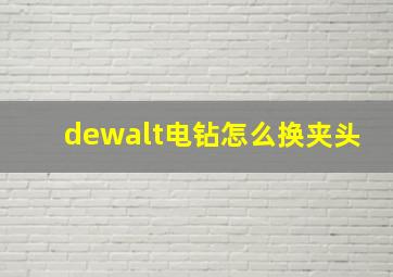 dewalt电钻怎么换夹头