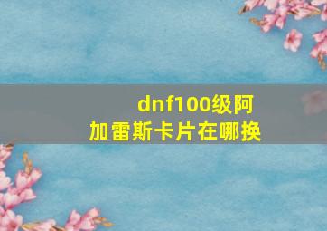 dnf100级阿加雷斯卡片在哪换