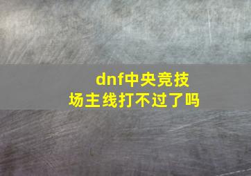 dnf中央竞技场主线打不过了吗