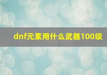 dnf元素用什么武器100级