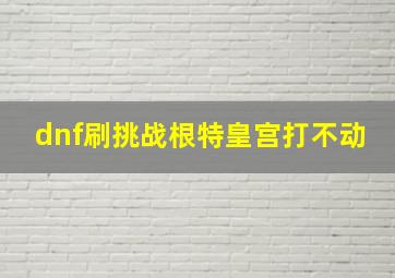 dnf刷挑战根特皇宫打不动