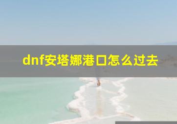 dnf安塔娜港口怎么过去