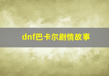 dnf巴卡尔剧情故事