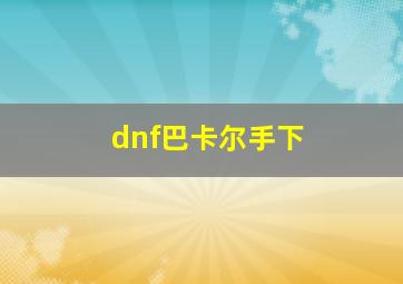 dnf巴卡尔手下