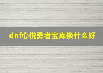 dnf心悦勇者宝库换什么好