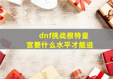 dnf挑战根特皇宫要什么水平才能进