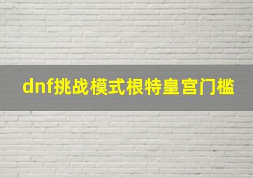 dnf挑战模式根特皇宫门槛