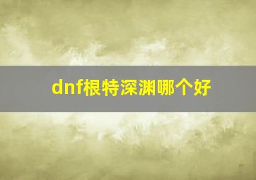 dnf根特深渊哪个好