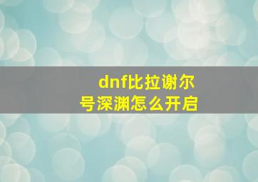 dnf比拉谢尔号深渊怎么开启