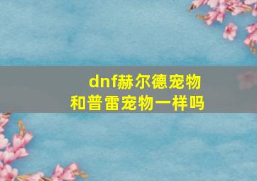 dnf赫尔德宠物和普雷宠物一样吗