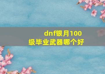 dnf银月100级毕业武器哪个好