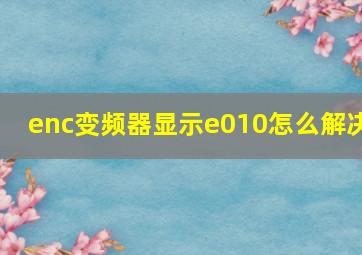 enc变频器显示e010怎么解决