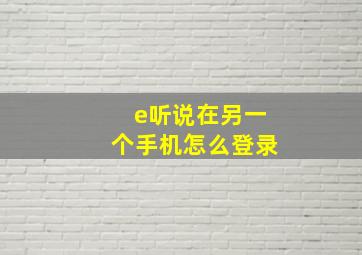 e听说在另一个手机怎么登录