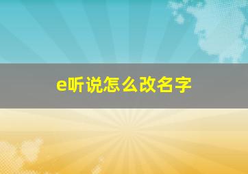 e听说怎么改名字