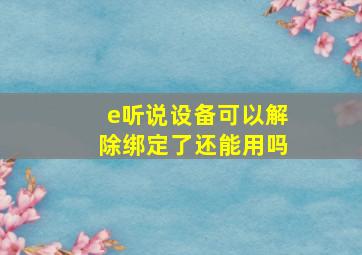 e听说设备可以解除绑定了还能用吗