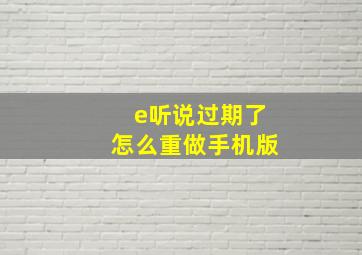 e听说过期了怎么重做手机版