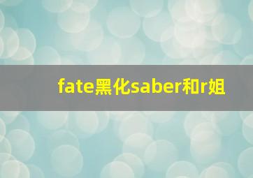 fate黑化saber和r姐