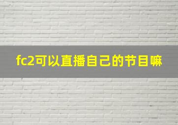 fc2可以直播自己的节目嘛