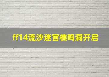 ff14流沙迷宫樵鸣洞开启