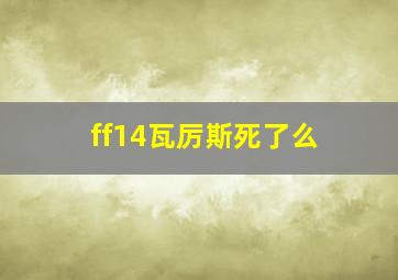 ff14瓦厉斯死了么